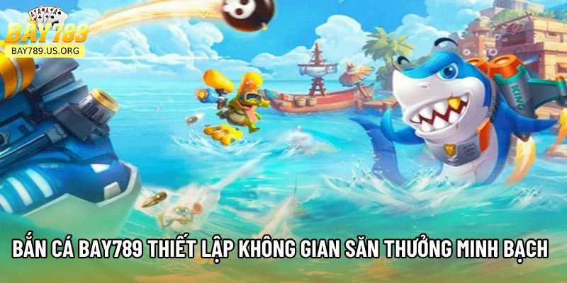 Bắn Cá Bay789 thiết lập không gian săn thưởng minh bạch 