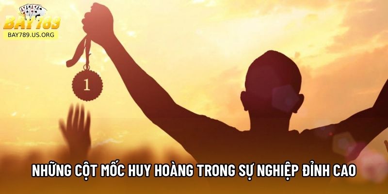 Những cột mốc huy hoàng trong sự nghiệp đỉnh cao